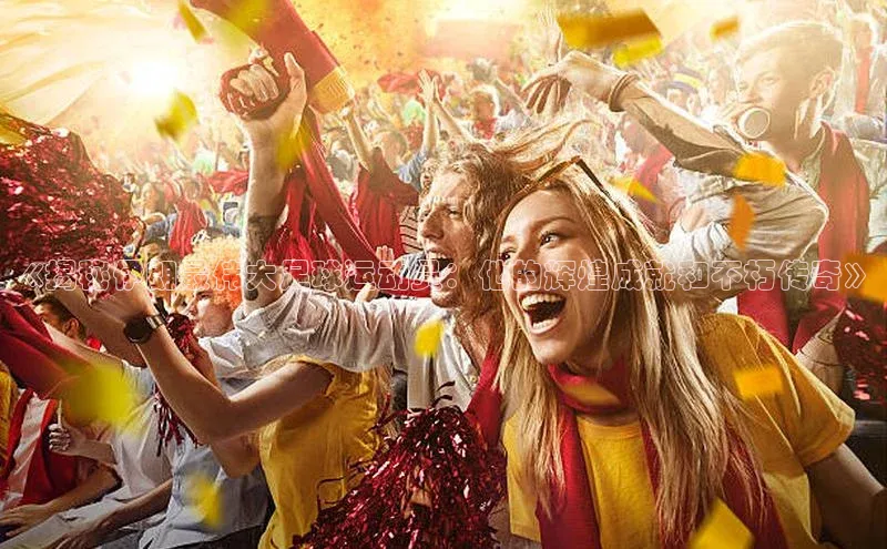 球盟会qmh网址百度 H5《揭秘伊朗最伟大足球运动员：他的辉煌成就和不朽传奇》