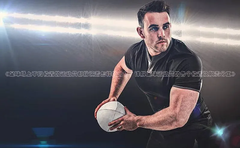 球盟会官方登录平台入口天键股份《足球场上不同位置的运动员都扮演着怎样的角色？详解足球运动员的各个位置及职责分工》