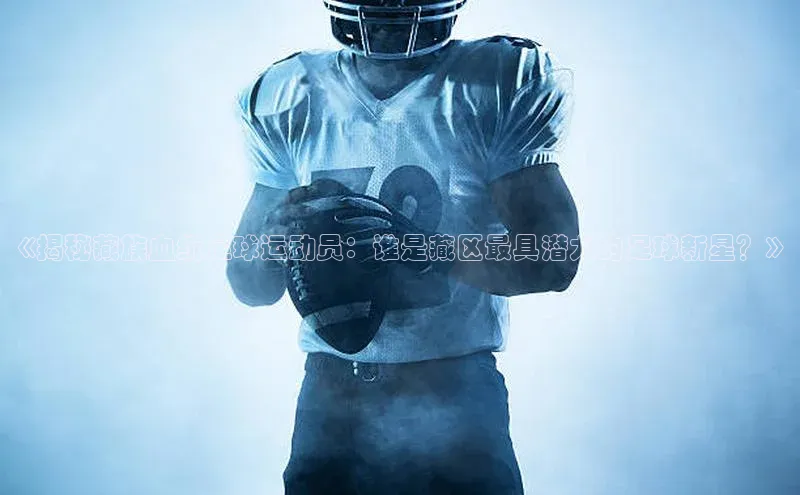 球盟会官网入口下载字节跳动《揭秘藏族血统足球运动员：谁是藏区最具潜力的足球新星？》