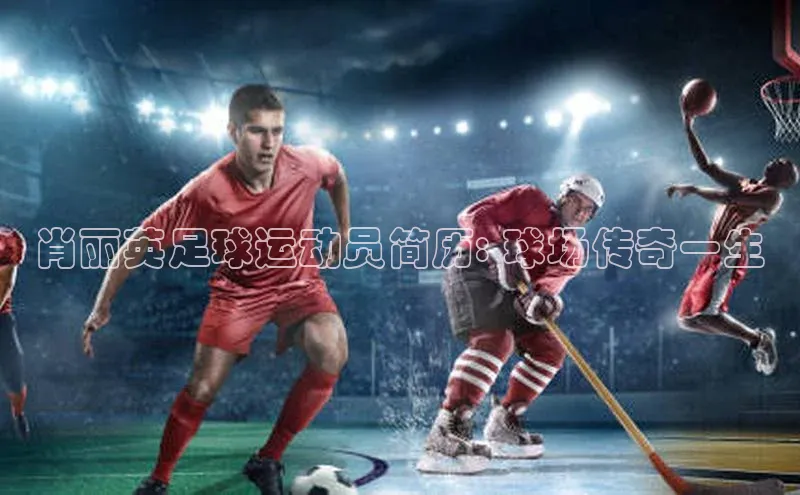 球盟会手机网页版百度数据开放平台肖丽英足球运动员简历: 球场传奇一生