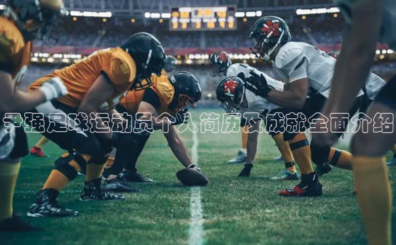 qmh球盟会遥望科技尹强足球运动员个人简历及成就全面介绍