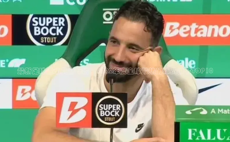 球盟会官网入口百度智能云最新足球运动员排行榜：2022年度全球最热门球员排名TOP10