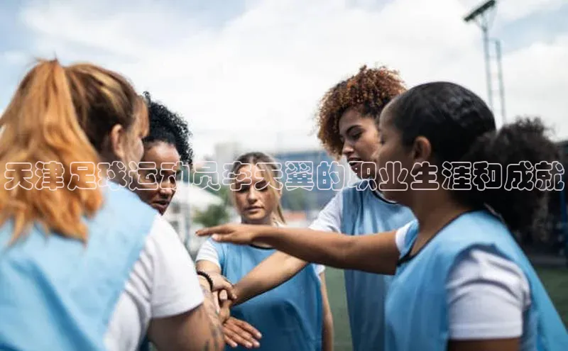 球盟体育app最新版同程天津足球运动员李天翼的职业生涯和成就