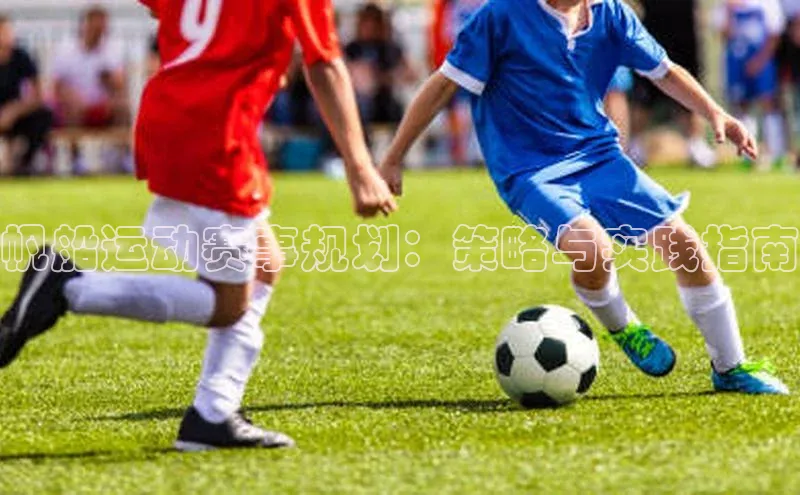 球盟会手机网页版视觉中国帆船运动赛事规划：策略与实践指南