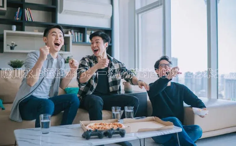 球盟会(中国)官方网站ARGA公司陇川水上运动盛事：一场穿越时空的水上艺术之旅