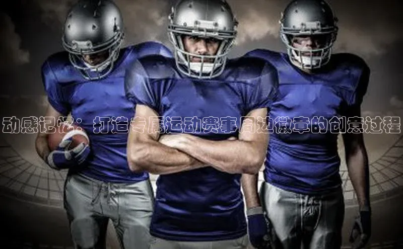 球盟会平台官网歌力思动感记忆：打造专属运动赛事周边徽章的创意过程