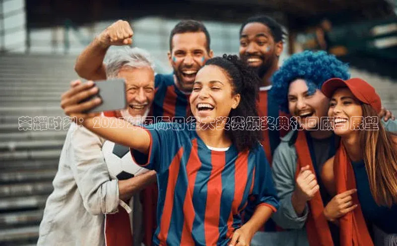 球盟会网址qm9诸葛科技荣耀时刻：2023年国际田径大奖赛颁奖典礼回顾与展望