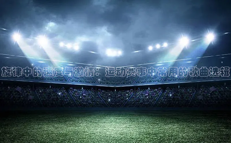 球盟会手机网页版百度数据开放平台旋律中的速度与激情：运动赛事中常用的歌曲选辑