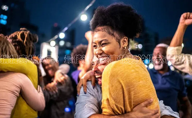 捕捉赛场风云：最佳运动赛事视频拍摄软件推荐