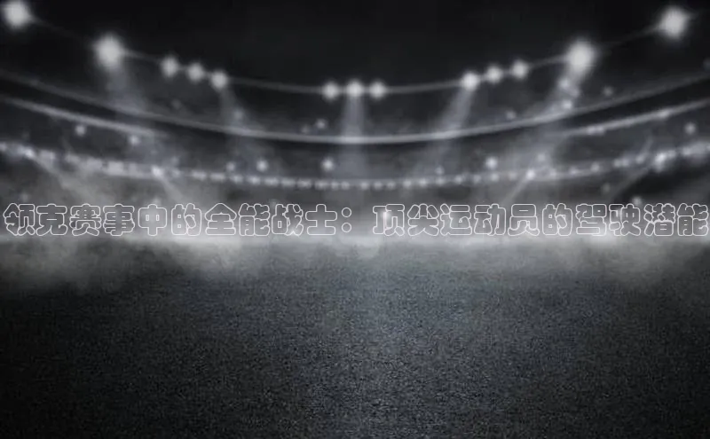 领克赛事中的全能战士：顶尖运动员的驾驶潜能