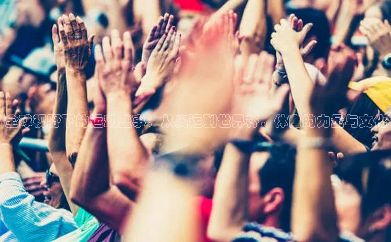 全球视野下的运动盛事：从奥运到世界杯，体育的力量与文化