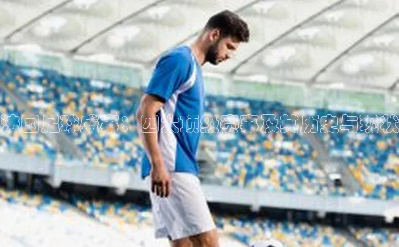 法国足球盛事：四大顶级赛事及其历史与现状