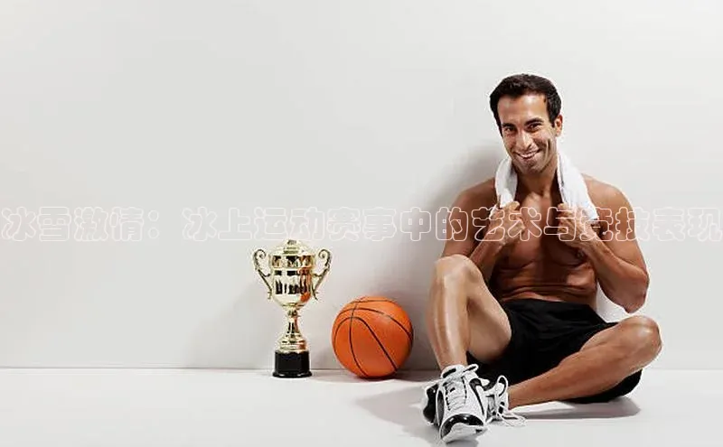 冰雪激情：冰上运动赛事中的艺术与竞技表现