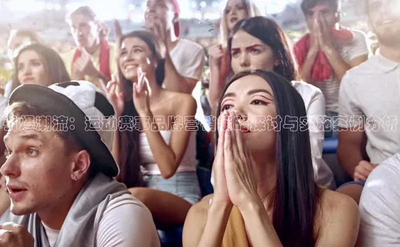 引爆潮流：运动赛事品牌营销策略探讨与实施案例分析