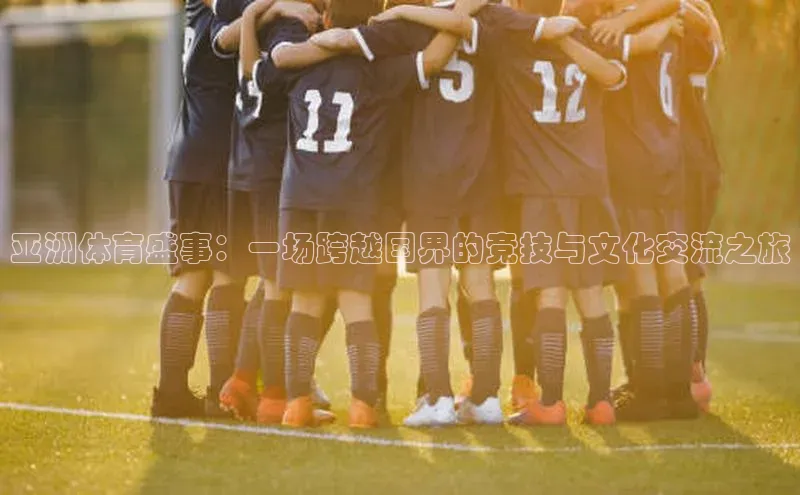 亚洲体育盛事：一场跨越国界的竞技与文化交流之旅