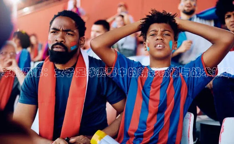 军旅盛事：女子足球赛事中的精彩瞬间与战术策略