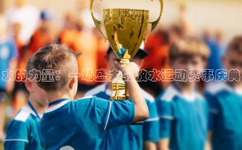 水的力量：一场盛大的放水运动赛事庆典