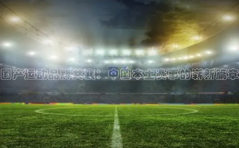 国产运动品牌共襄：中国本土赛事的崭新篇章