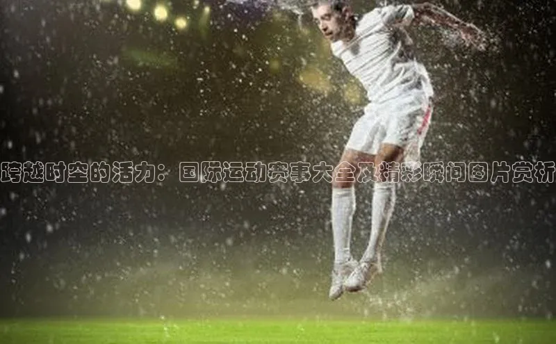 跨越时空的活力：国际运动赛事大全及精彩瞬间图片赏析