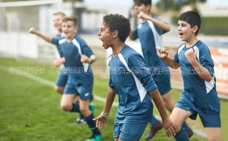 辉煌历程：回顾2023年学院运动会赛事精彩瞬间与深远意义