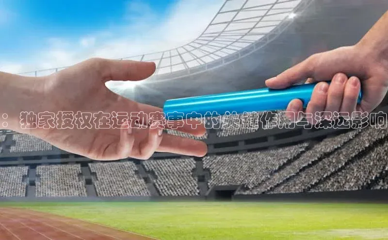 ：独家授权在运动赛事中的关键作用与深远影响