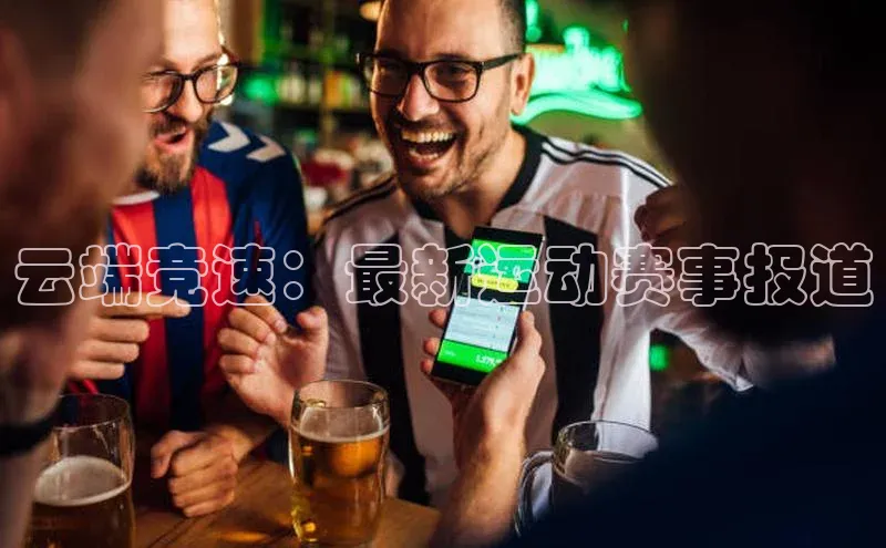 云端竞速：最新运动赛事报道