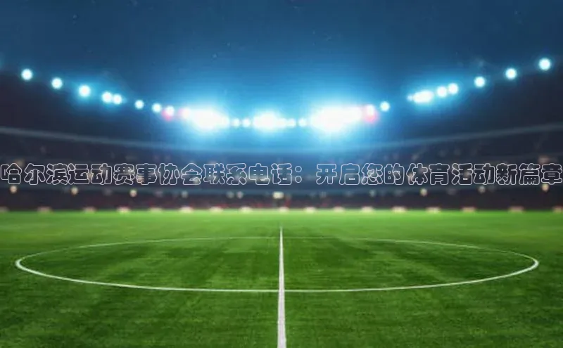 哈尔滨运动赛事协会联系电话：开启您的体育活动新篇章