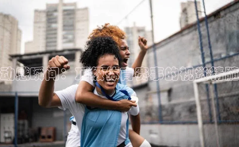 动感瞬间：顶级体育赛事的视觉精髓