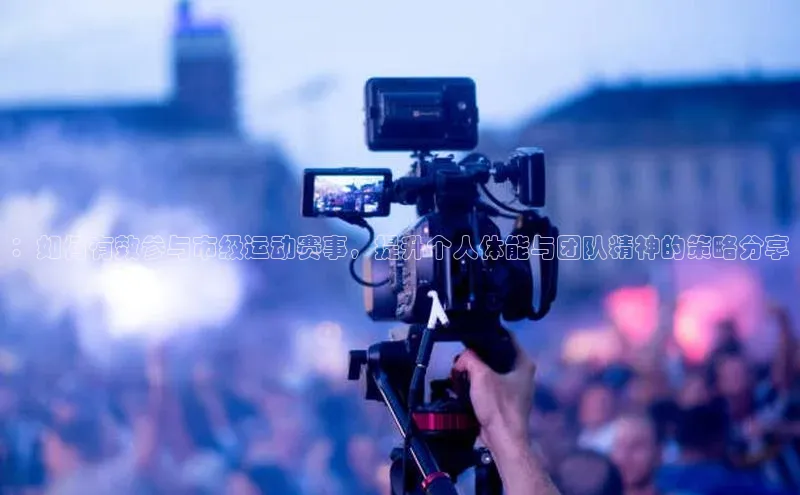 ：如何有效参与市级运动赛事，提升个人体能与团队精神的策略分享