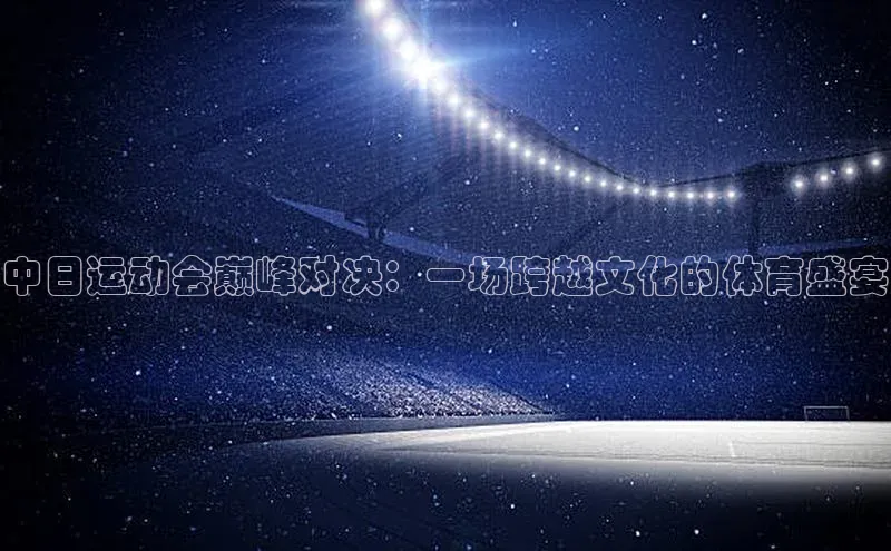 中日运动会巅峰对决：一场跨越文化的体育盛宴