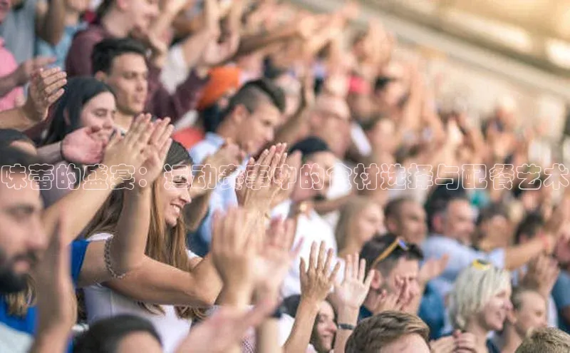 味蕾的盛宴：运动赛事中的食材选择与配餐艺术