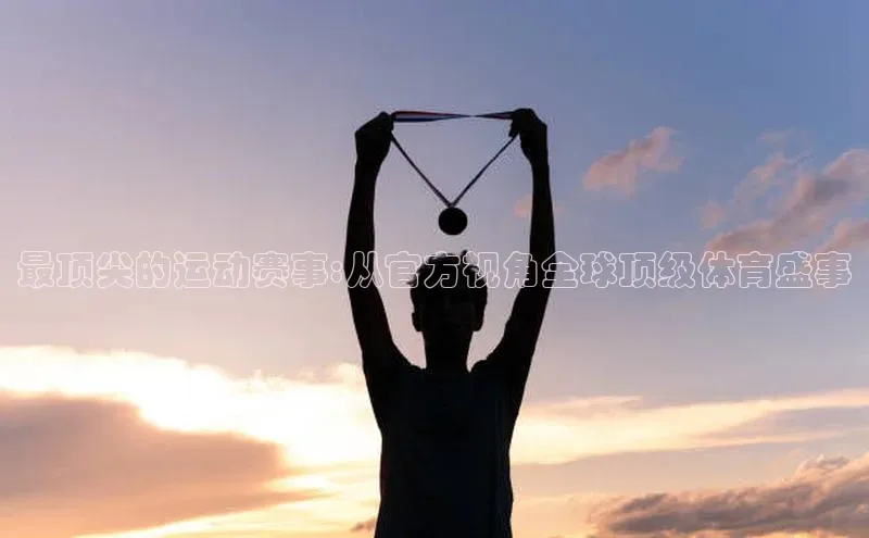 最顶尖的运动赛事:从官方视角全球顶级体育盛事