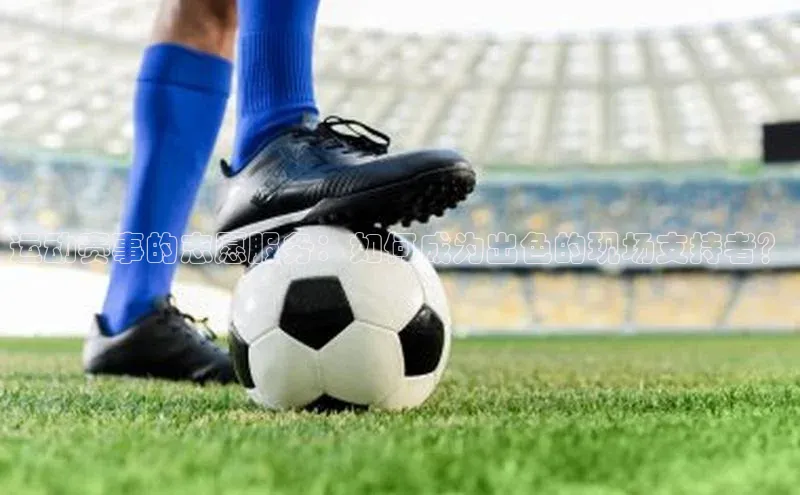 运动赛事的志愿服务：如何成为出色的现场支持者？