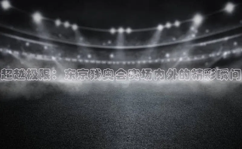 超越极限：东京残奥会赛场内外的精彩瞬间