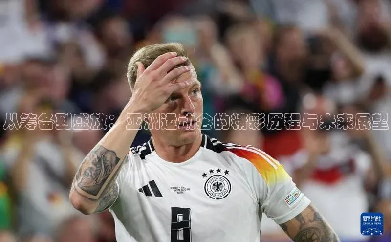 从筹备到盛放：亚洲运动会的精彩历程与未来展望