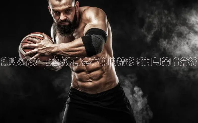 巅峰对决：顶级体育赛事中的精彩瞬间与策略分析