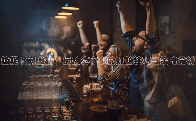 捕捉瞬间激情：运动赛事中的抓拍技巧与策略分析