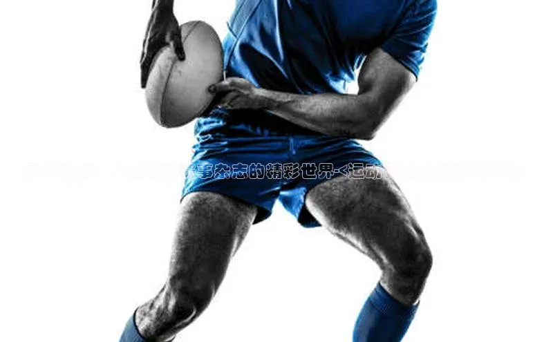 最新动态：专业运动赛事杂志的精彩世界-<运动赛事杂志官网网址>