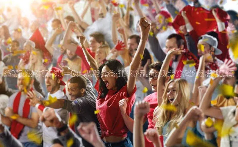 全球顶级体育盛事一览：从奥运会到世界杯，你从未体验过的精彩瞬间