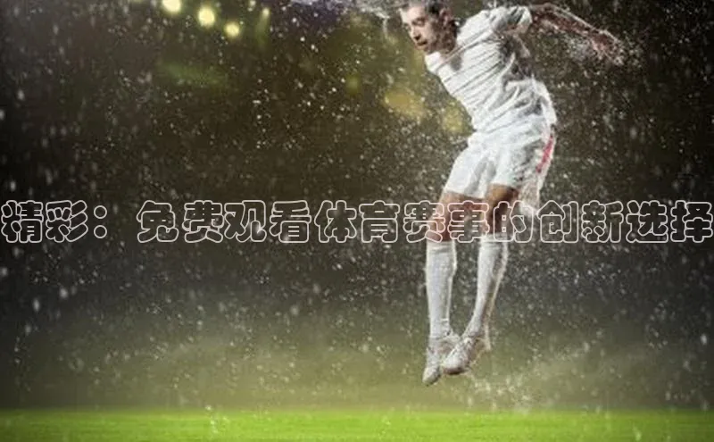 精彩：免费观看体育赛事的创新选择