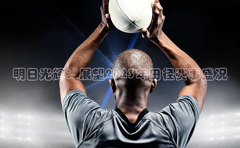 明日光辉：展望2023年田径赛事盛况
