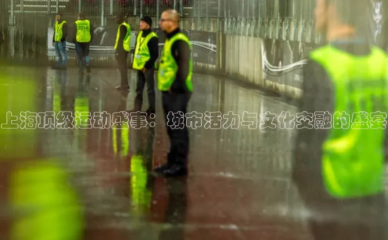 上海顶级运动盛事：城市活力与文化交融的盛宴