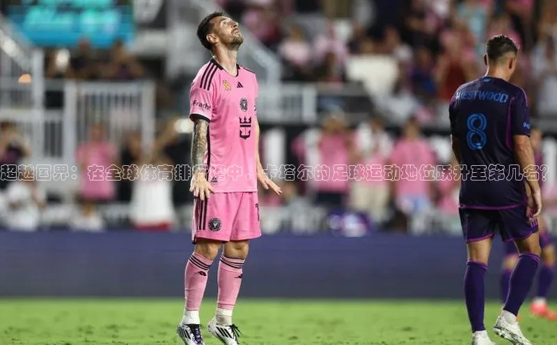 超越国界：在全球体育排行榜中，卡塔尔的足球运动地位跃升至第几名？