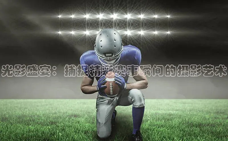 光影盛宴：捕捉精彩赛事瞬间的摄影艺术
