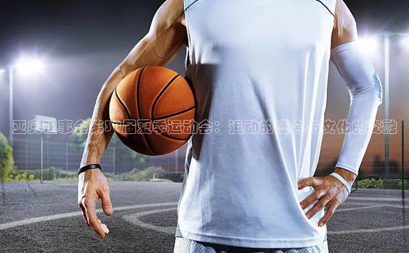 亚奥理事会第30届夏季运动会：运动的盛会与文化的交融